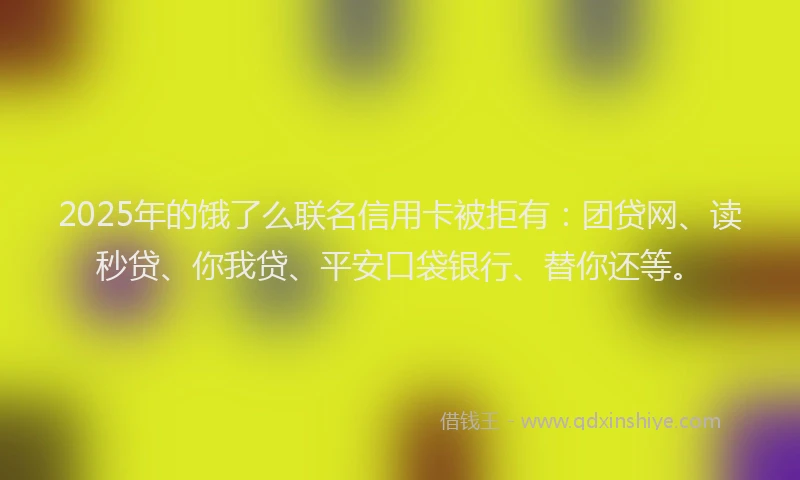 2025年的饿了么联名信用卡被拒有：团贷网、读秒贷、你我贷、平安口袋银行、替你还等。