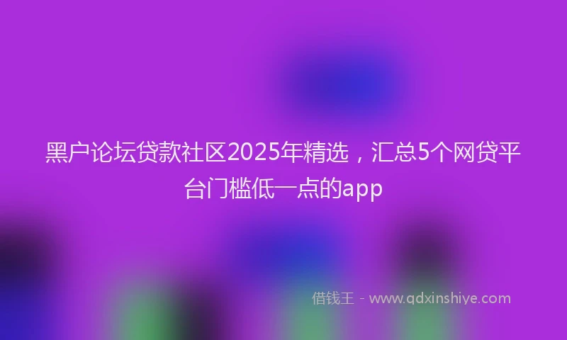 黑户论坛贷款社区2025年精选，汇总5个网贷平台门槛低一点的app