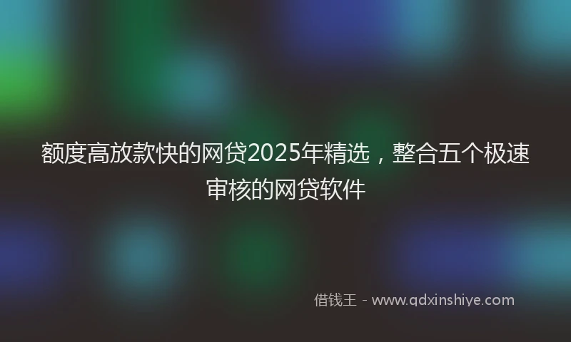 额度高放款快的网贷2025年精选，整合五个极速审核的网贷软件