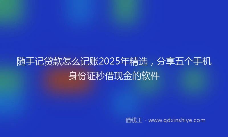随手记贷款怎么记账2025年精选，分享五个手机身份证秒借现金的软件