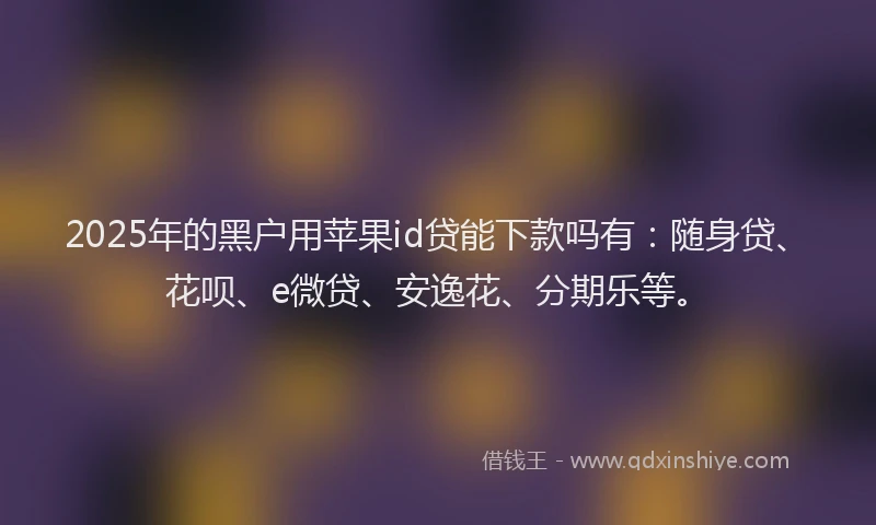2025年的黑户用苹果id贷能下款吗有：随身贷、花呗、e微贷、安逸花、分期乐等。