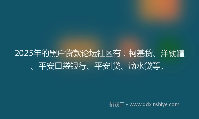 2025年的黑户贷款论坛社区有：柯基贷、洋钱罐、平安口袋银行、平安i贷、滴水贷等。