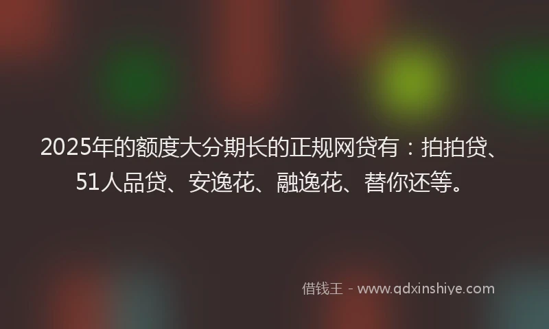 2025年的额度大分期长的正规网贷有：拍拍贷、51人品贷、安逸花、融逸花、替你还等。