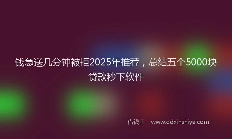 钱急送几分钟被拒2025年推荐，总结五个5000块贷款秒下软件