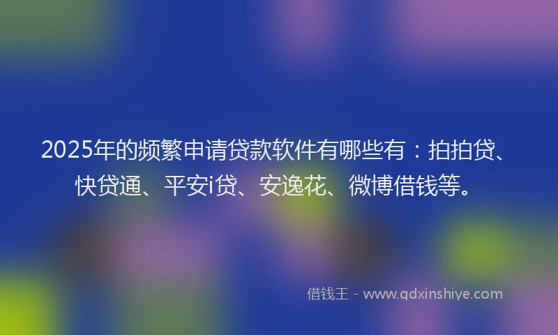 2025年的频繁申请贷款软件有哪些有：拍拍贷、快贷通、平安i贷、安逸花、微博借钱等。