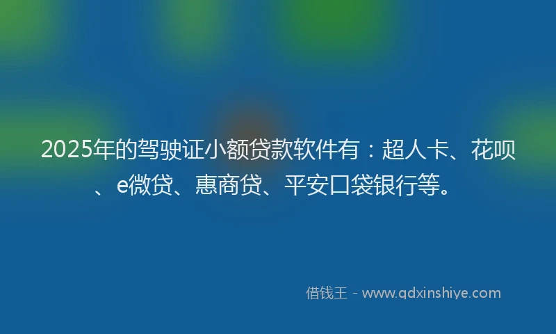 2025年的驾驶证小额贷款软件有：超人卡、花呗、e微贷、惠商贷、平安口袋银行等。