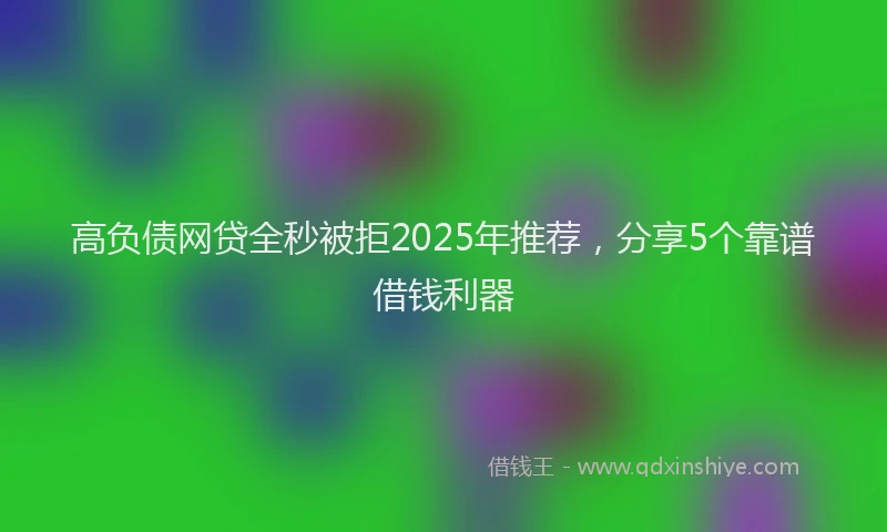 高负债网贷全秒被拒2025年推荐，分享5个靠谱借钱利器