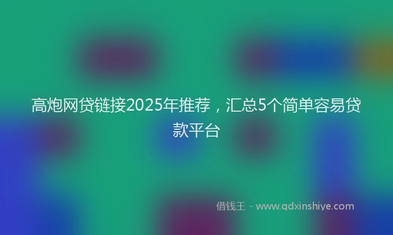 高炮网贷链接2025年推荐，汇总5个简单容易贷款平台