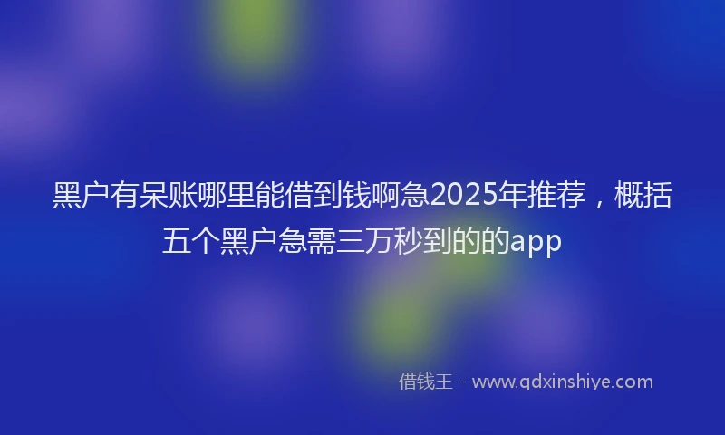 黑户有呆账哪里能借到钱啊急2025年推荐，概括五个黑户急需三万秒到的的app
