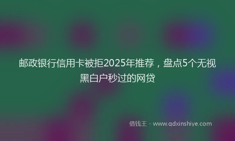 邮政银行信用卡被拒2025年推荐，盘点5个无视黑白户秒过的网贷