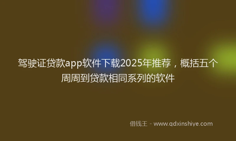 驾驶证贷款app软件下载2025年推荐，概括五个周周到贷款相同系列的软件