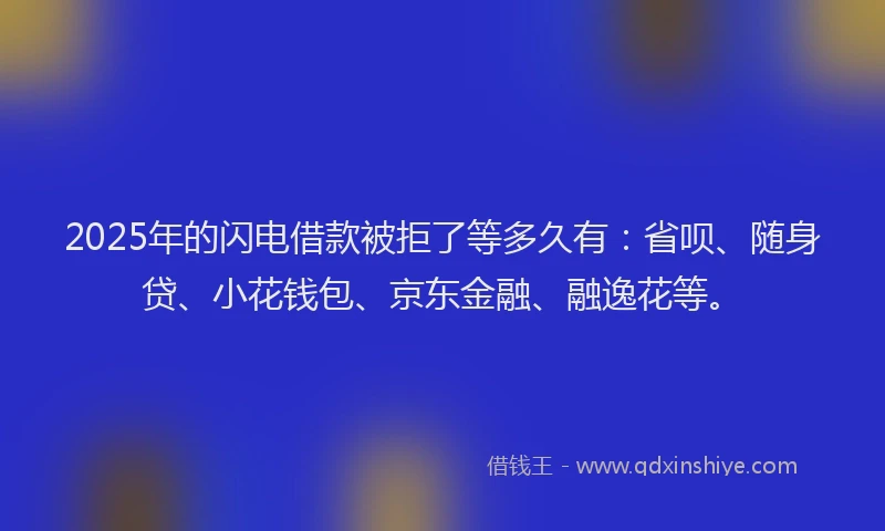 2025年的闪电借款被拒了等多久有：省呗、随身贷、小花钱包、京东金融、融逸花等。