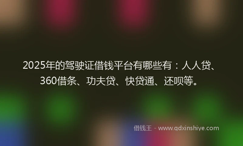 2025年的驾驶证借钱平台有哪些有:人人贷、360借条、功夫贷、快贷通、还呗等。