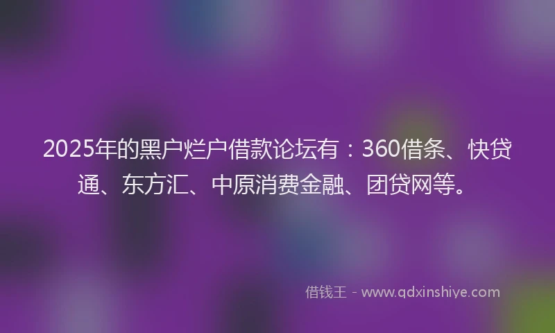 2025年的黑户烂户借款论坛有：360借条、快贷通、东方汇、中原消费金融、团贷网等。