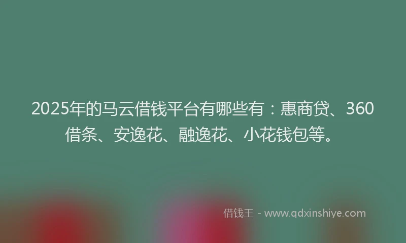 2025年的马云借钱平台有哪些有：惠商贷、360借条、安逸花、融逸花、小花钱包等。