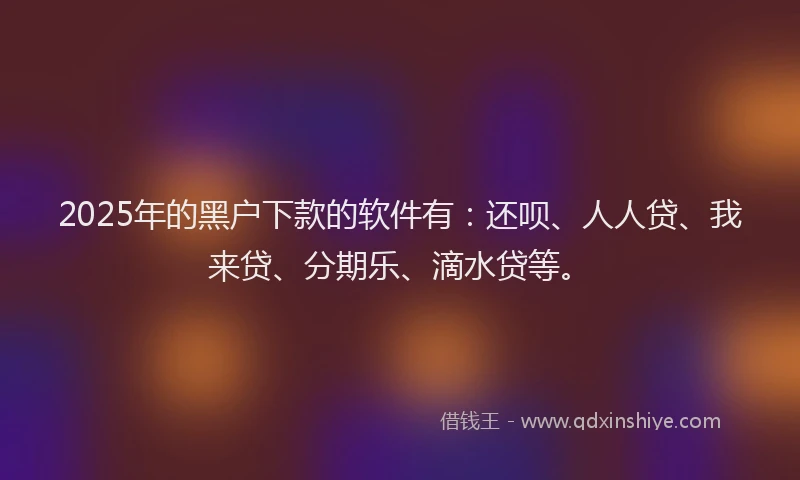 2025年的黑户下款的软件有：还呗、人人贷、我来贷、分期乐、滴水贷等。