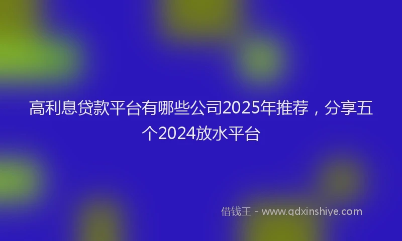 高利息贷款平台有哪些公司2025年推荐，分享五个2024放水平台
