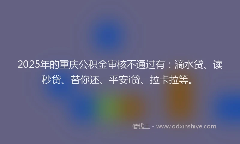 2025年的重庆公积金审核不通过有：滴水贷、读秒贷、替你还、平安i贷、拉卡拉等。