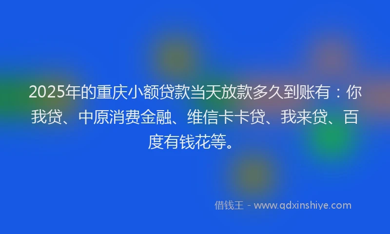 2025年的重庆小额贷款当天放款多久到账有：你我贷、中原消费金融、维信卡卡贷、我来贷、百度有钱花等。