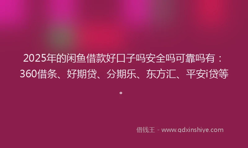 2025年的闲鱼借款好口子吗安全吗可靠吗有：360借条、好期贷、分期乐、东方汇、平安i贷等。
