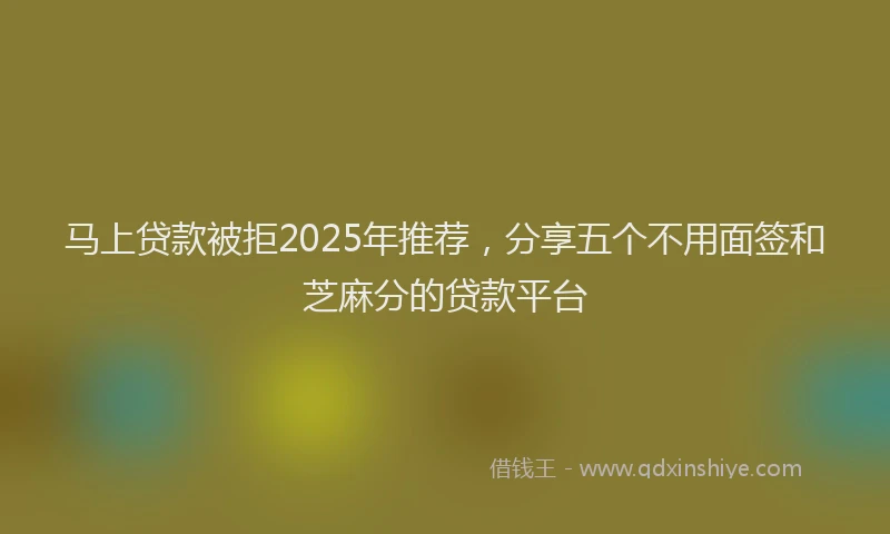 马上贷款被拒2025年推荐，分享五个不用面签和芝麻分的贷款平台