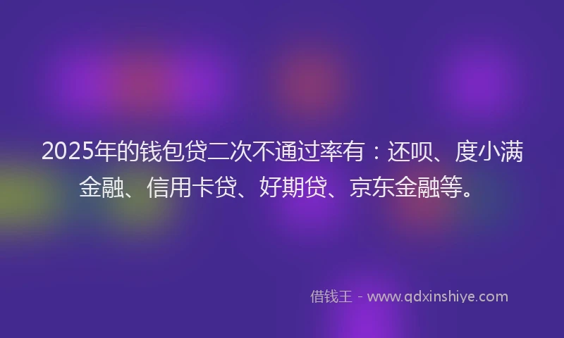 2025年的钱包贷二次不通过率有：还呗、度小满金融、信用卡贷、好期贷、京东金融等。