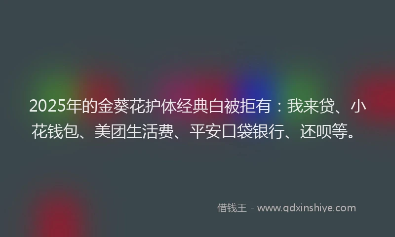 2025年的金葵花护体经典白被拒有：我来贷、小花钱包、美团生活费、平安口袋银行、还呗等。