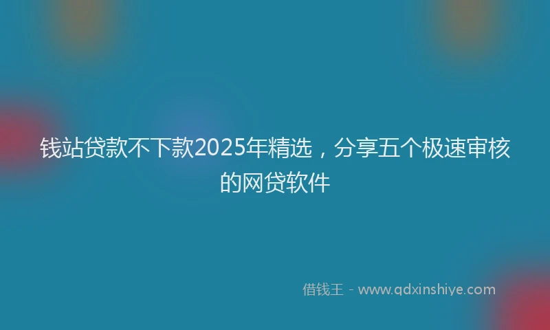 钱站贷款不下款2025年精选，分享五个极速审核的网贷软件