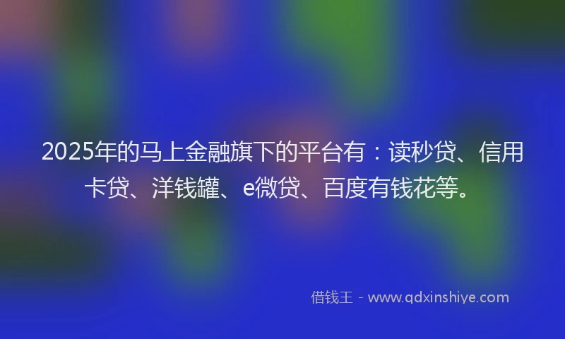 2025年的马上金融旗下的平台有:读秒贷、信用卡贷、洋钱罐、e微贷、百度有钱花等。