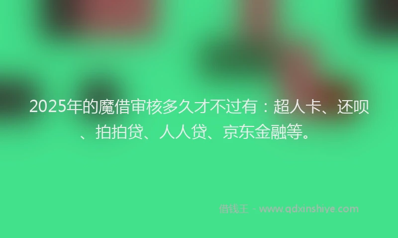 2025年的魔借审核多久才不过有：超人卡、还呗、拍拍贷、人人贷、京东金融等。