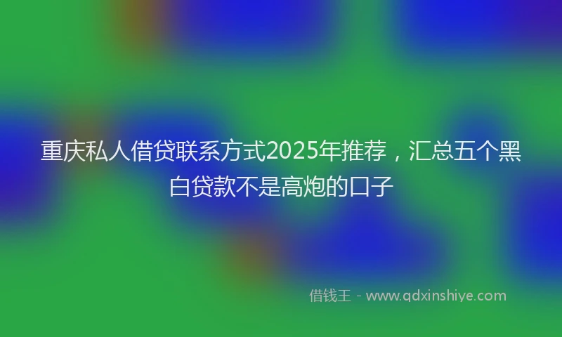 重庆私人借贷联系方式2025年推荐，汇总五个黑白贷款不是高炮的口子