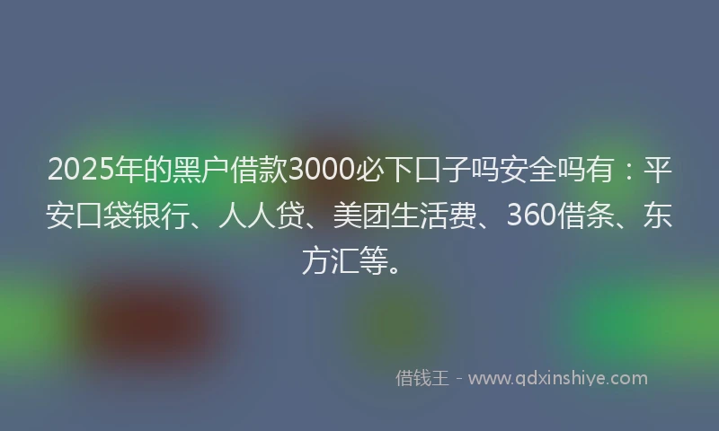 2025年的黑户借款3000必下口子吗安全吗有：平安口袋银行、人人贷、美团生活费、360借条、东方汇等。