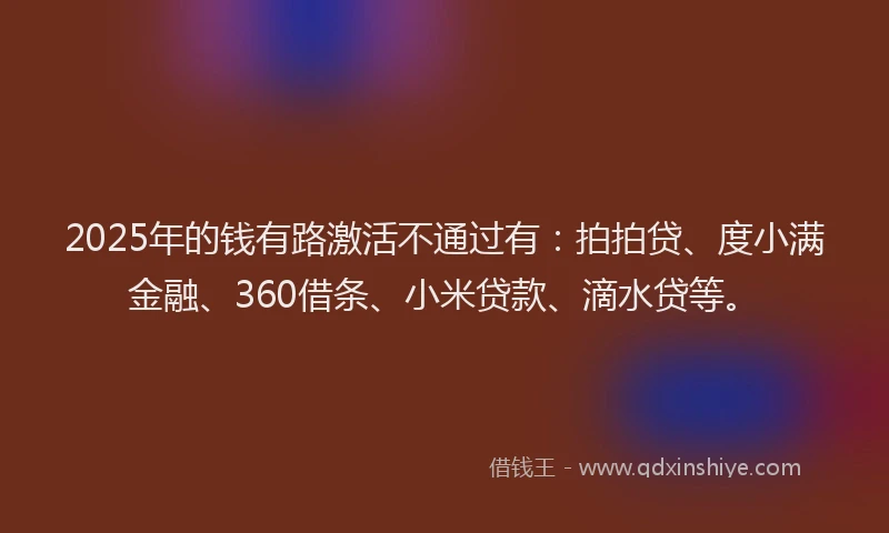 2025年的钱有路激活不通过有：拍拍贷、度小满金融、360借条、小米贷款、滴水贷等。