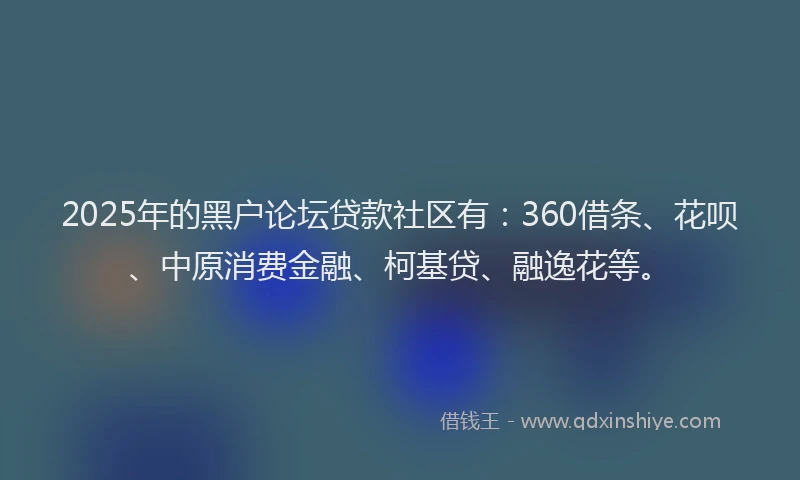 2025年的黑户论坛贷款社区有：360借条、花呗、中原消费金融、柯基贷、融逸花等。