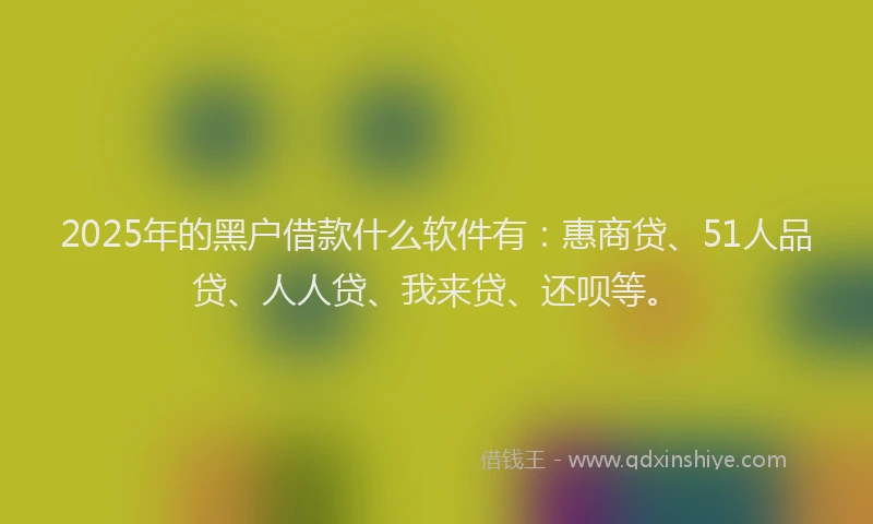 2025年的黑户借款什么软件有：惠商贷、51人品贷、人人贷、我来贷、还呗等。