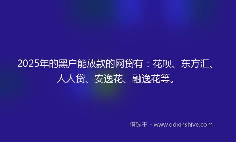 2025年的黑户能放款的网贷有：花呗、东方汇、人人贷、安逸花、融逸花等。