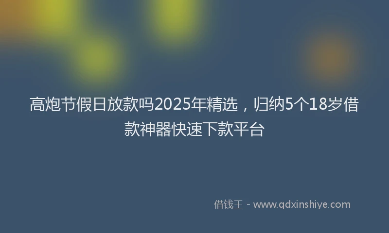 高炮节假日放款吗2025年精选，归纳5个18岁借款神器快速下款平台