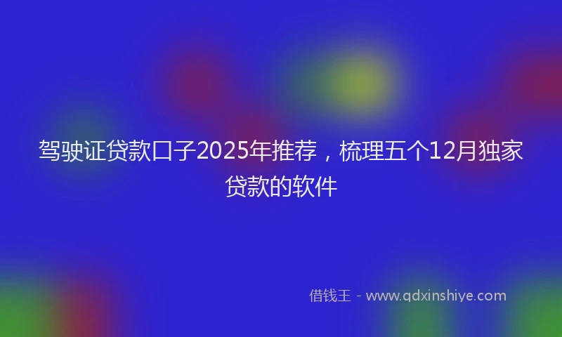 驾驶证贷款口子2025年推荐，梳理五个12月独家贷款的软件