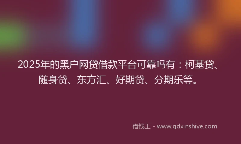 2025年的黑户网贷借款平台可靠吗有：柯基贷、随身贷、东方汇、好期贷、分期乐等。