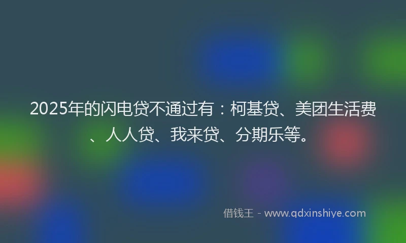 2025年的闪电贷不通过有：柯基贷、美团生活费、人人贷、我来贷、分期乐等。