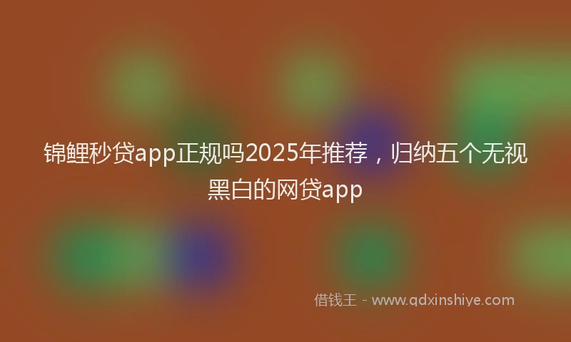 锦鲤秒贷app正规吗2025年推荐，归纳五个无视黑白的网贷app