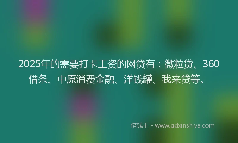 2025年的需要打卡工资的网贷有：微粒贷、360借条、中原消费金融、洋钱罐、我来贷等。