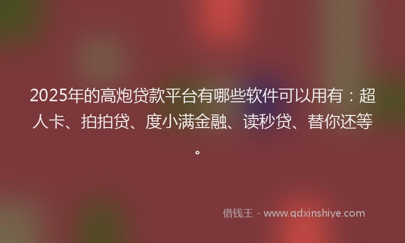 2025年的高炮贷款平台有哪些软件可以用有：超人卡、拍拍贷、度小满金融、读秒贷、替你还等。