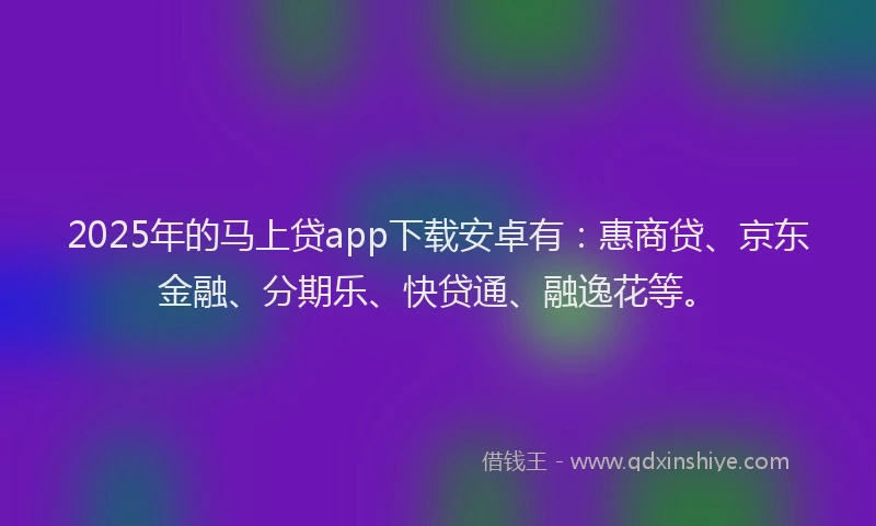 2025年的马上贷app下载安卓有：惠商贷、京东金融、分期乐、快贷通、融逸花等。
