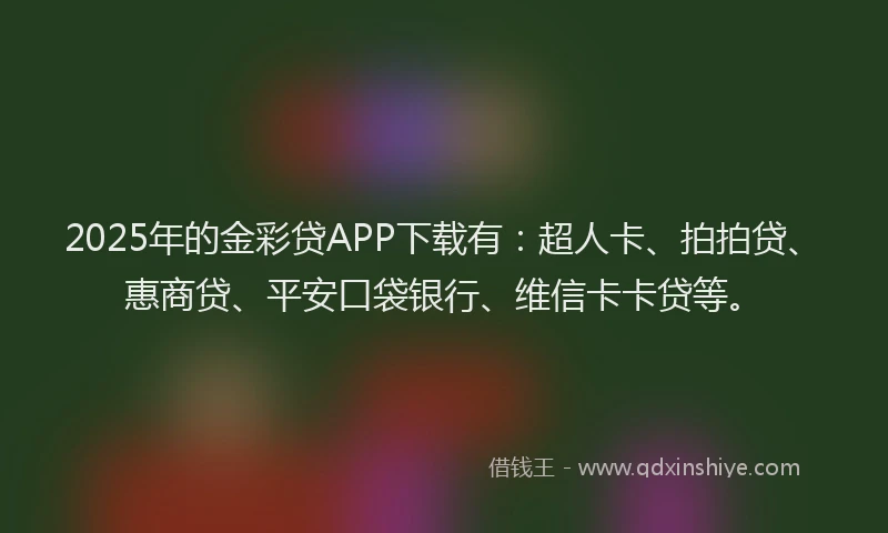 2025年的金彩贷APP下载有：超人卡、拍拍贷、惠商贷、平安口袋银行、维信卡卡贷等。