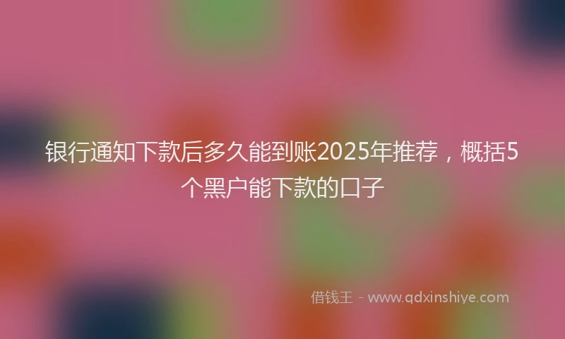 银行通知下款后多久能到账2025年推荐，概括5个黑户能下款的口子