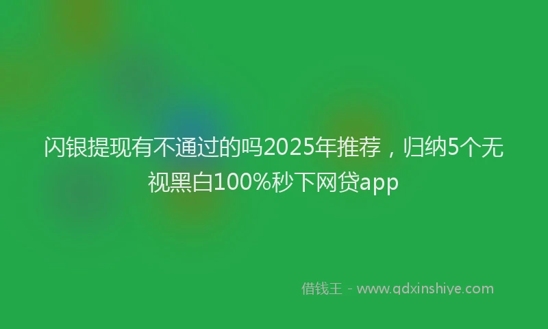 闪银提现有不通过的吗2025年推荐，归纳5个无视黑白100%秒下网贷app