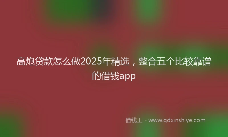 高炮贷款怎么做2025年精选，整合五个比较靠谱的借钱app