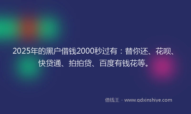 2025年的黑户借钱2000秒过有：替你还、花呗、快贷通、拍拍贷、百度有钱花等。