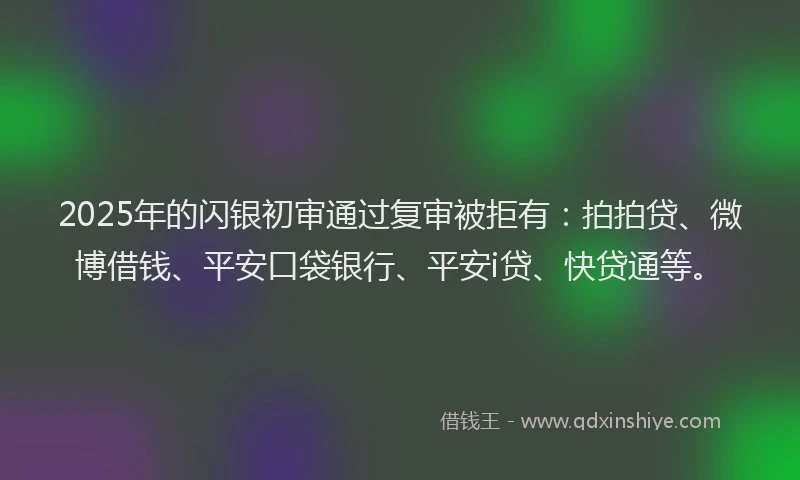 2025年的闪银初审通过复审被拒有：拍拍贷、微博借钱、平安口袋银行、平安i贷、快贷通等。